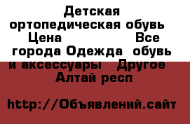 Детская ортопедическая обувь. › Цена ­ 1000-1500 - Все города Одежда, обувь и аксессуары » Другое   . Алтай респ.